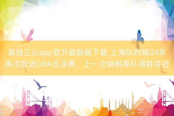 真钱三公app官方最新版下载 上海队时隔24年再次挺进CBA总决赛,上一次姚明率队得胜夺冠