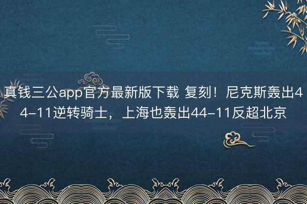 真钱三公app官方最新版下载 复刻！尼克斯轰出44-11逆转骑士，上海也轰出44-11反超北京