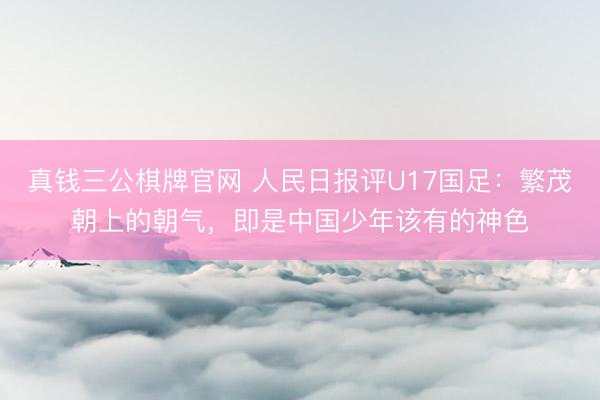 真钱三公棋牌官网 人民日报评U17国足：繁茂朝上的朝气，即是中国少年该有的神色