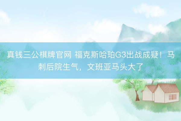 真钱三公棋牌官网 福克斯哈珀G3出战成疑！马刺后院生气，文班亚马头大了