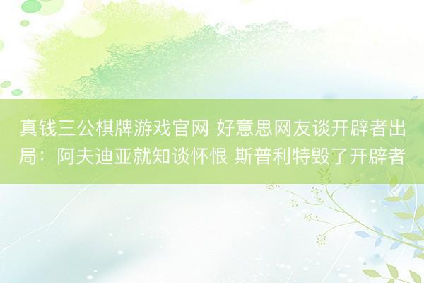 真钱三公棋牌游戏官网 好意思网友谈开辟者出局：阿夫迪亚就知谈怀恨 斯普利特毁了开辟者