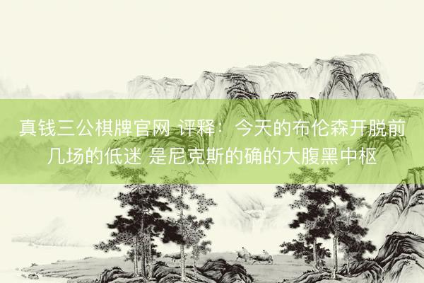 真钱三公棋牌官网 评释：今天的布伦森开脱前几场的低迷 是尼克斯的确的大腹黑中枢