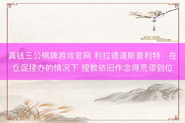 真钱三公棋牌游戏官网 利拉德道斯普利特:在仓促接办的情况下 捏教依旧作念得荒谬到位
