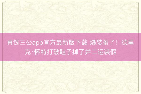 真钱三公app官方最新版下载 爆装备了！德里克·怀特打破鞋子掉了并二运装假