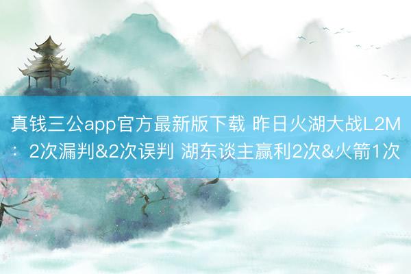 真钱三公app官方最新版下载 昨日火湖大战L2M：2次漏判&2次误判 湖东谈主赢利2次&火箭1次