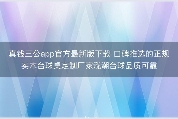 真钱三公app官方最新版下载 口碑推选的正规实木台球桌定制厂家泓潮台球品质可靠