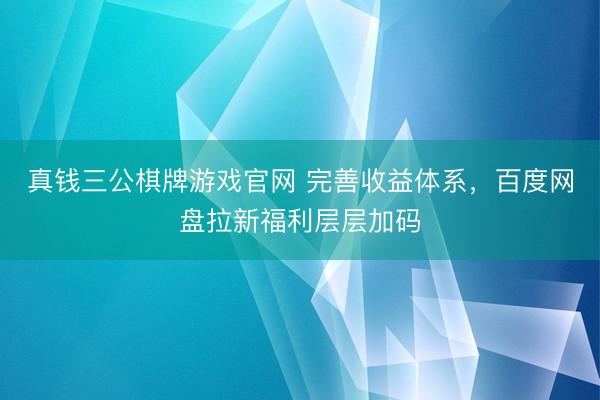 真钱三公棋牌游戏官网 完善收益体系，百度网盘拉新福利层层加码