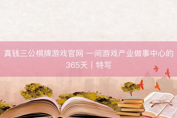 真钱三公棋牌游戏官网 一间游戏产业做事中心的365天|特写