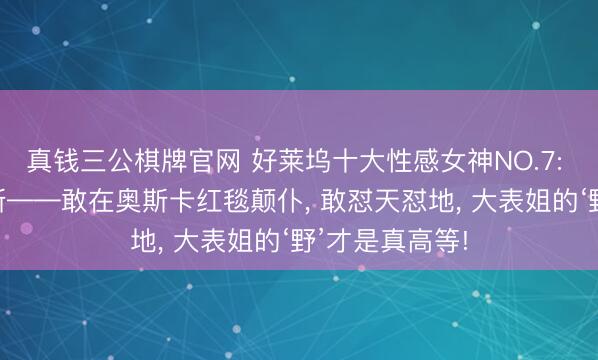 真钱三公棋牌官网 好莱坞十大性感女神NO.7: 詹妮弗·劳伦斯——敢在奥斯卡红毯颠仆， 敢怼天怼地， 大表姐的‘野’才是真高等!