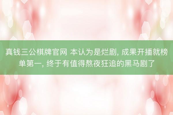 真钱三公棋牌官网 本认为是烂剧， 成果开播就榜单第一， 终于有值得熬夜狂追的黑马剧了