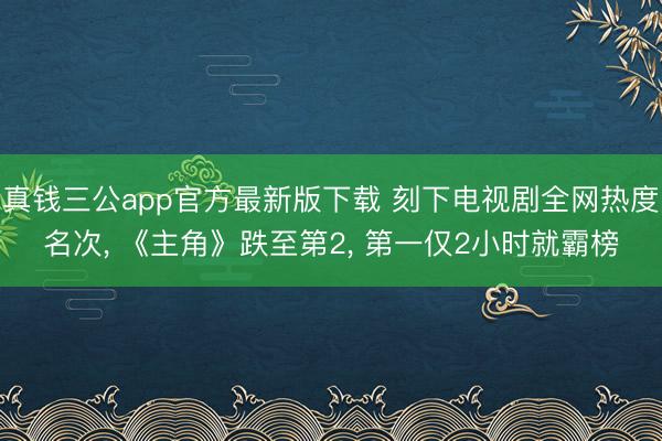 真钱三公app官方最新版下载 刻下电视剧全网热度名次， 《主角》跌至第2， 第一仅2小时就霸榜