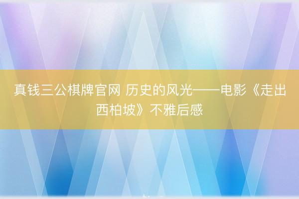 真钱三公棋牌官网 历史的风光——电影《走出西柏坡》不雅后感