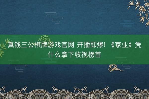 真钱三公棋牌游戏官网 开播即爆! 《家业》凭什么拿下收视榜首