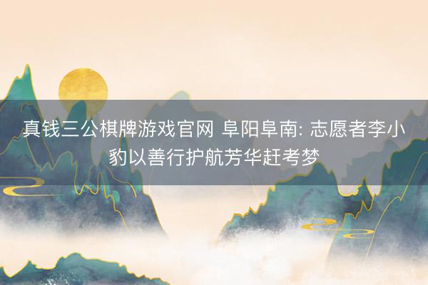 真钱三公棋牌游戏官网 阜阳阜南: 志愿者李小豹以善行护航芳华赶考梦