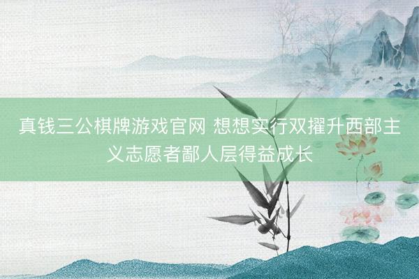 真钱三公棋牌游戏官网 想想实行双擢升西部主义志愿者鄙人层得益成长