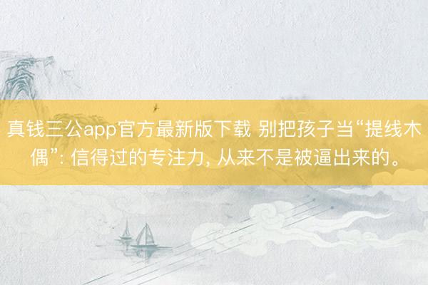 真钱三公app官方最新版下载 别把孩子当“提线木偶”: 信得过的专注力, 从来不是被逼出来的。