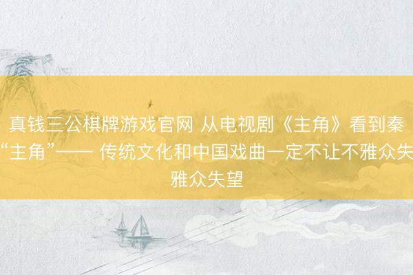 真钱三公棋牌游戏官网 从电视剧《主角》看到秦腔“主角”—— 传统文化和中国戏曲一定不让不雅众失望