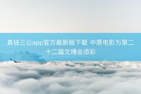 真钱三公app官方最新版下载 中原电影为第二十二届文博会添彩