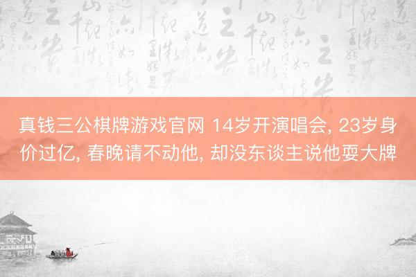 真钱三公棋牌游戏官网 14岁开演唱会， 23岁身价过亿， 春晚请不动他， 却没东谈主说他耍大牌