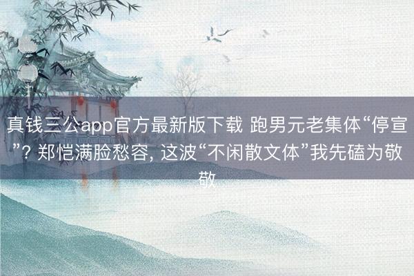 真钱三公app官方最新版下载 跑男元老集体“停宣”? 郑恺满脸愁容， 这波“不闲散文体”我先磕为敬