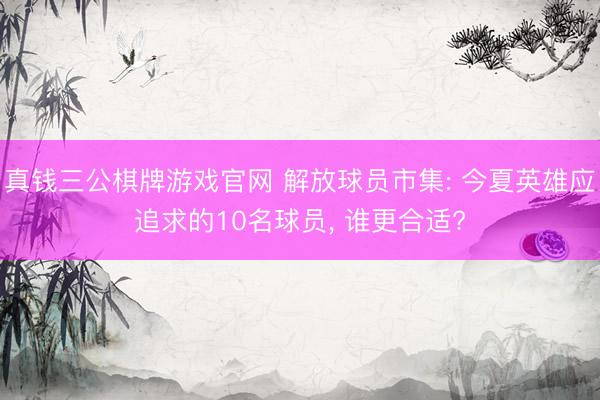 真钱三公棋牌游戏官网 解放球员市集: 今夏英雄应追求的10名球员, 谁更合适?