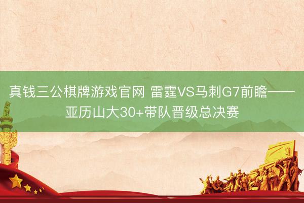 真钱三公棋牌游戏官网 雷霆VS马刺G7前瞻——亚历山大30+带队晋级总决赛