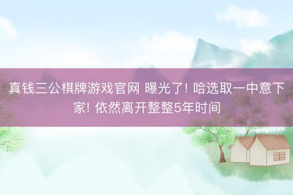 真钱三公棋牌游戏官网 曝光了! 哈选取一中意下家! 依然离开整整5年时间