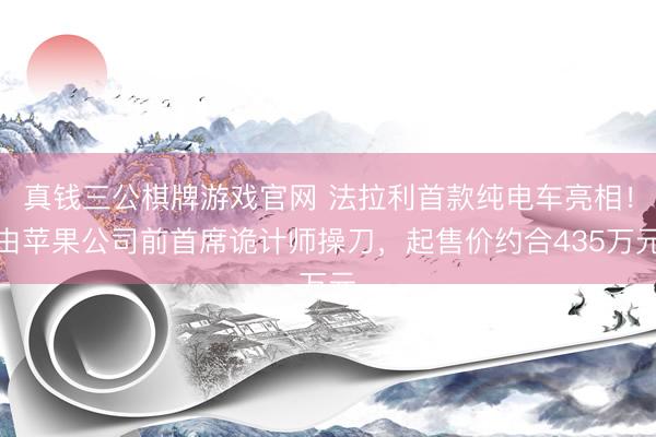 真钱三公棋牌游戏官网 法拉利首款纯电车亮相!由苹果公司前首席诡计师操刀,起售价约合435万元