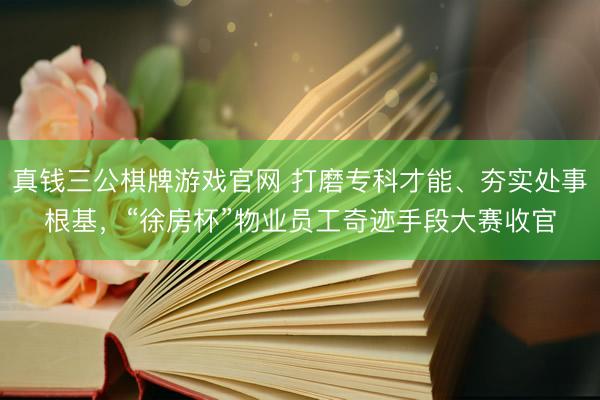 真钱三公棋牌游戏官网 打磨专科才能、夯实处事根基，“徐房杯”物业员工奇迹手段大赛收官
