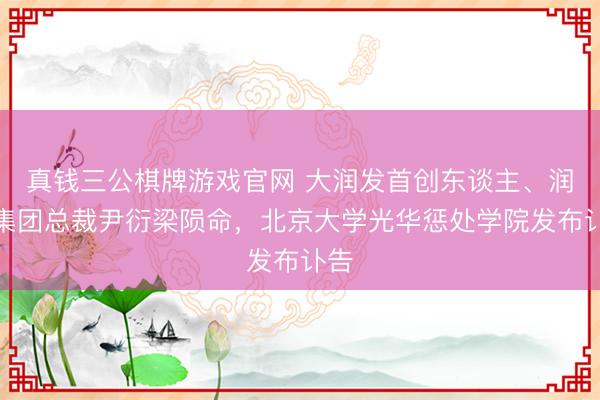 真钱三公棋牌游戏官网 大润发首创东谈主、润泰集团总裁尹衍梁陨命，北京大学光华惩处学院发布讣告