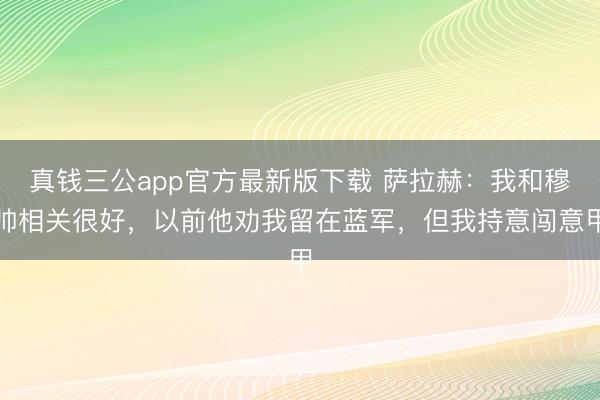 真钱三公app官方最新版下载 萨拉赫:我和穆帅相关很好,以前他劝我留在蓝军,但我持意闯意甲