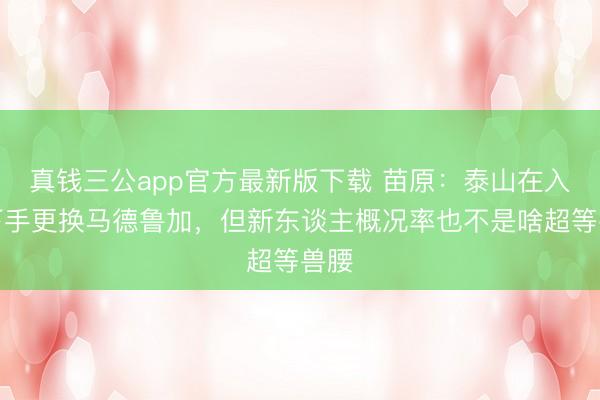 真钱三公app官方最新版下载 苗原：泰山在入辖下手更换马德鲁加，但新东谈主概况率也不是啥超等兽腰
