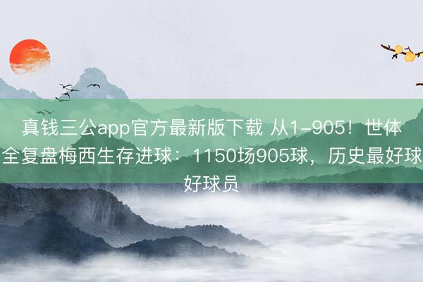 真钱三公app官方最新版下载 从1-905！世体超全复盘梅西生存进球：1150场905球，历史最好球员