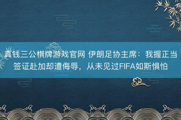 真钱三公棋牌游戏官网 伊朗足协主席：我握正当签证赴加却遭侮辱，从未见过FIFA如斯惧怕