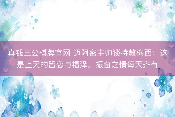 真钱三公棋牌官网 迈阿密主帅谈持教梅西：这是上天的留恋与福泽，振奋之情每天齐有
