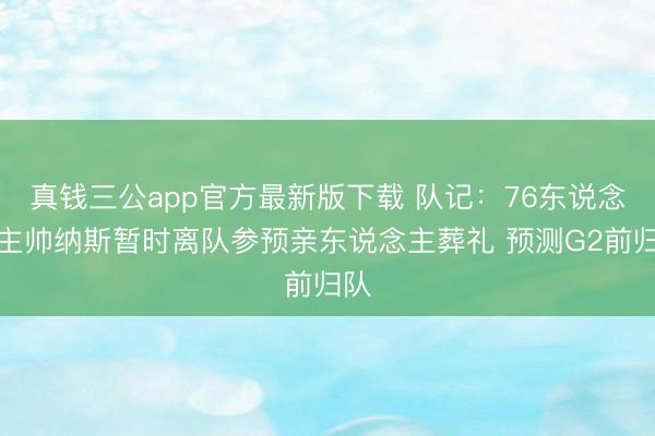 真钱三公app官方最新版下载 队记:76东说念主主帅纳斯暂时离队参预亲东说念主葬礼 预测G2前归队