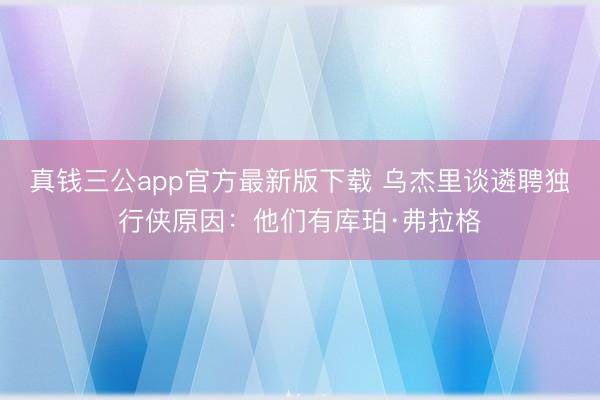真钱三公app官方最新版下载 乌杰里谈遴聘独行侠原因:他们有库珀·弗拉格