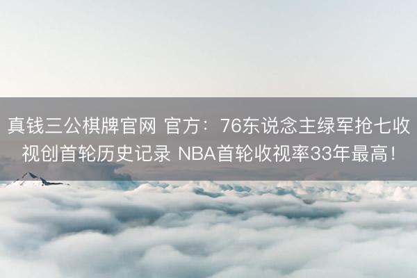 真钱三公棋牌官网 官方：76东说念主绿军抢七收视创首轮历史记录 NBA首轮收视率33年最高！