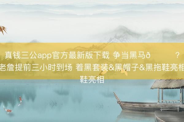 真钱三公app官方最新版下载 争当黑马👀？老詹提前三小时到场 着黑套装&黑帽子&黑拖鞋亮相