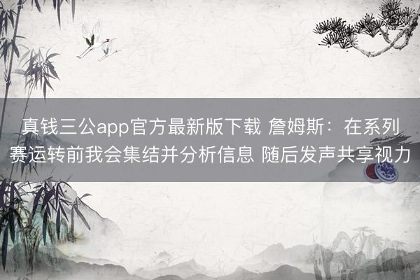 真钱三公app官方最新版下载 詹姆斯：在系列赛运转前我会集结并分析信息 随后发声共享视力