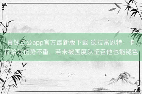 真钱三公app官方最新版下载 德拉富恩特：卡瓦哈尔伤势不重，若未被国度队征召他也能褪色