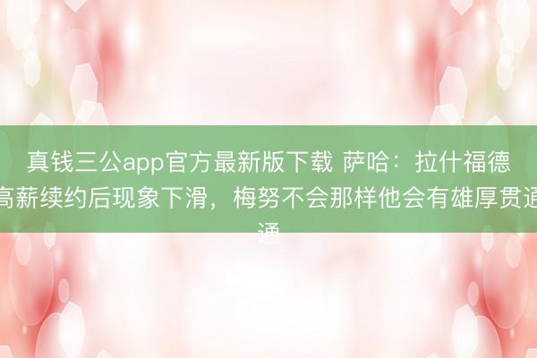 真钱三公app官方最新版下载 萨哈：拉什福德高薪续约后现象下滑，梅努不会那样他会有雄厚贯通