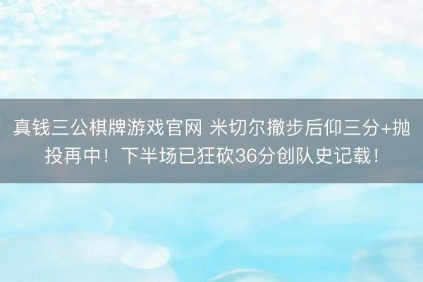 真钱三公棋牌游戏官网 米切尔撤步后仰三分+抛投再中!下半场已狂砍36分创队史记载!