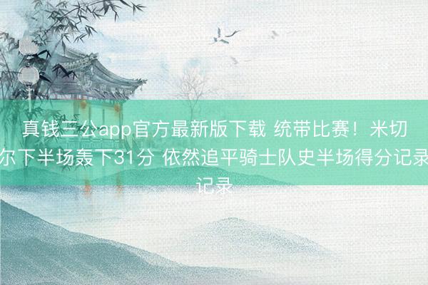 真钱三公app官方最新版下载 统带比赛!米切尔下半场轰下31分 依然追平骑士队史半场得分记录