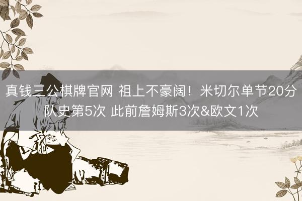 真钱三公棋牌官网 祖上不豪阔！米切尔单节20分队史第5次 此前詹姆斯3次&欧文1次