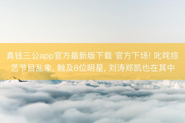 真钱三公app官方最新版下载 官方下场! 叱咤综艺节目乱象， 触及8位明星， 刘涛郑凯也在其中