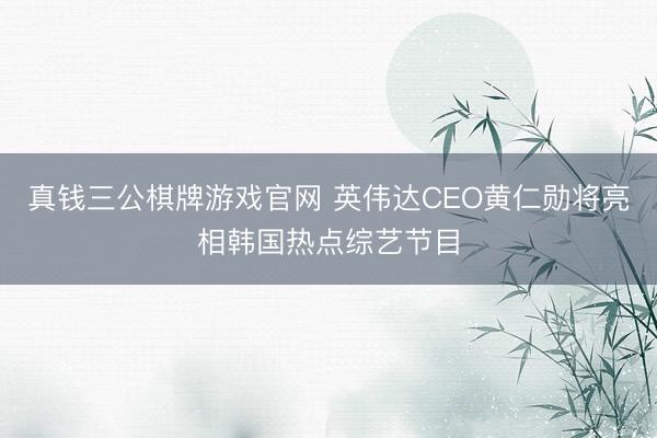 真钱三公棋牌游戏官网 英伟达CEO黄仁勋将亮相韩国热点综艺节目