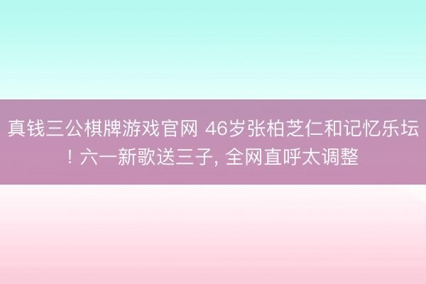 真钱三公棋牌游戏官网 46岁张柏芝仁和记忆乐坛! 六一新歌送三子, 全网直呼太调整
