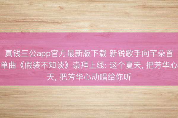 真钱三公app官方最新版下载 新锐歌手向芊朵首支个东谈主单曲《假装不知谈》崇拜上线: 这个夏天， 把芳华心动唱给你听