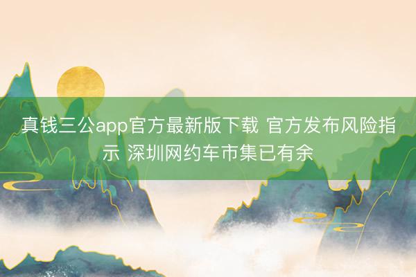 真钱三公app官方最新版下载 官方发布风险指示 深圳网约车市集已有余